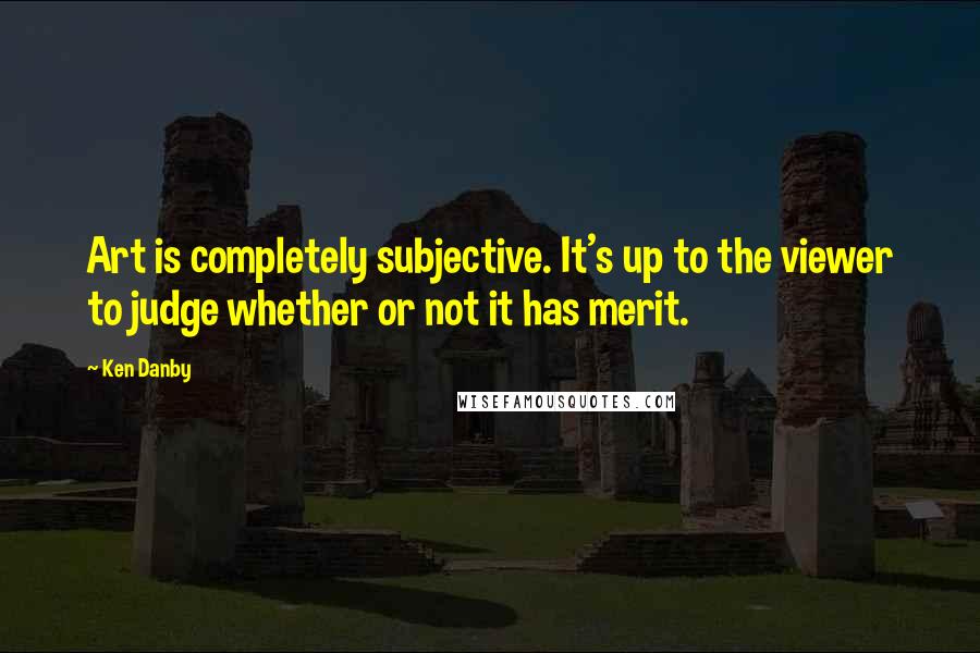 Ken Danby Quotes: Art is completely subjective. It's up to the viewer to judge whether or not it has merit.