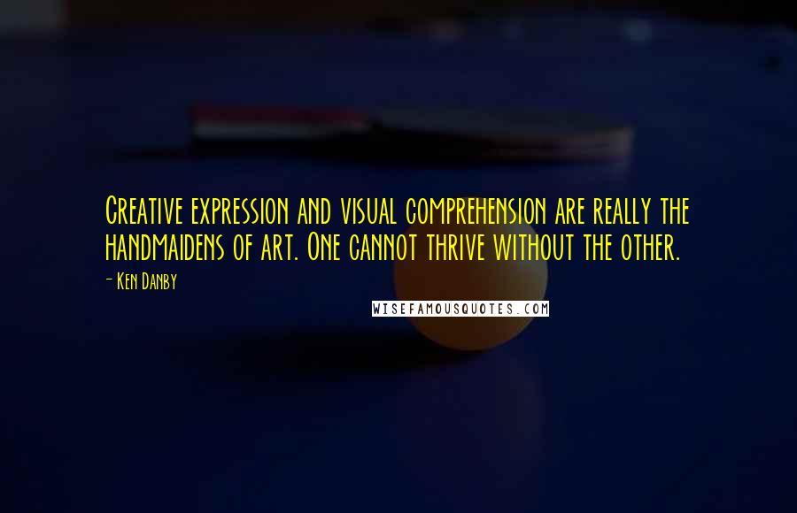 Ken Danby Quotes: Creative expression and visual comprehension are really the handmaidens of art. One cannot thrive without the other.