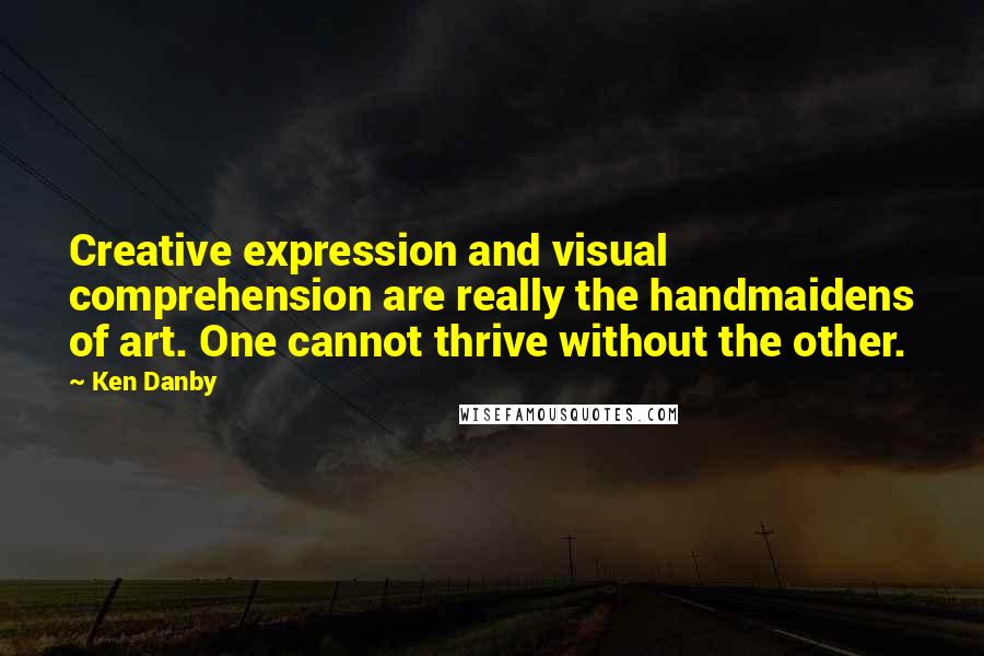 Ken Danby Quotes: Creative expression and visual comprehension are really the handmaidens of art. One cannot thrive without the other.