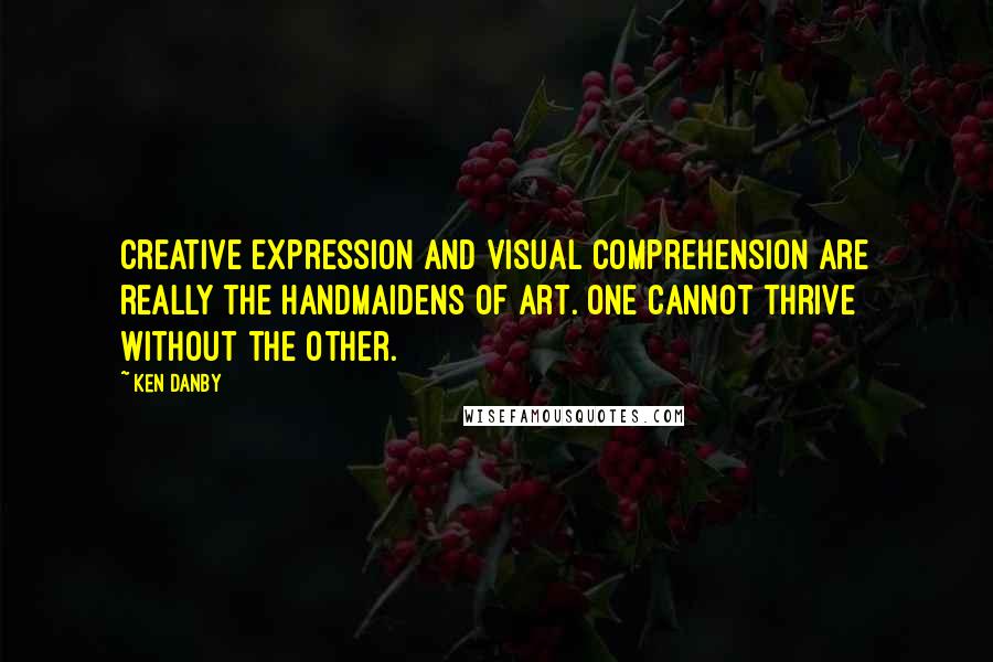 Ken Danby Quotes: Creative expression and visual comprehension are really the handmaidens of art. One cannot thrive without the other.