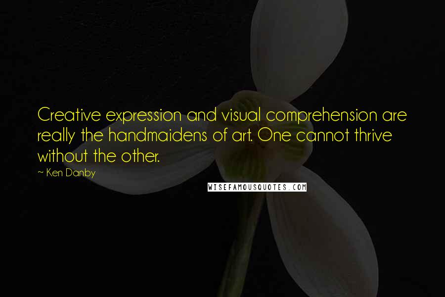 Ken Danby Quotes: Creative expression and visual comprehension are really the handmaidens of art. One cannot thrive without the other.