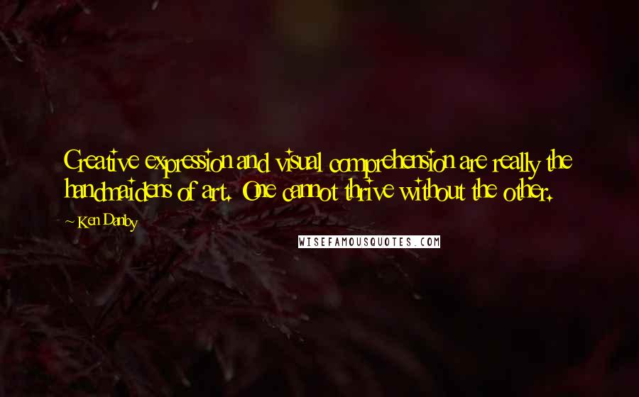 Ken Danby Quotes: Creative expression and visual comprehension are really the handmaidens of art. One cannot thrive without the other.