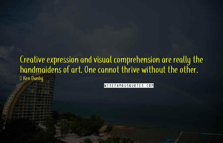 Ken Danby Quotes: Creative expression and visual comprehension are really the handmaidens of art. One cannot thrive without the other.