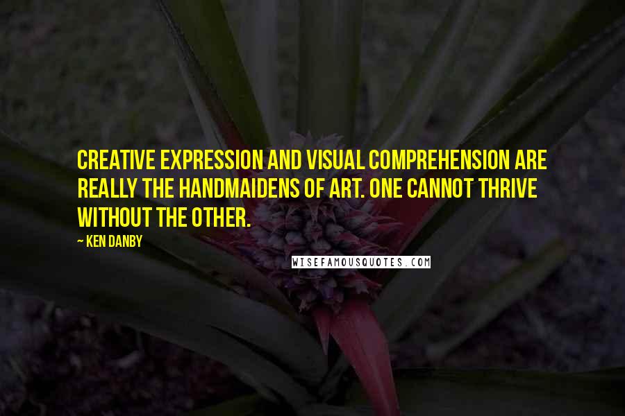 Ken Danby Quotes: Creative expression and visual comprehension are really the handmaidens of art. One cannot thrive without the other.