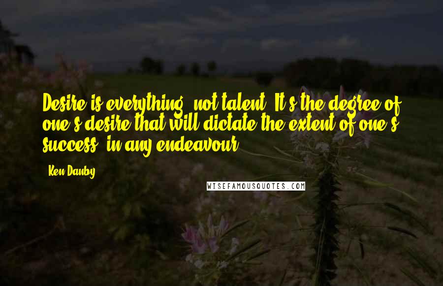 Ken Danby Quotes: Desire is everything, not talent. It's the degree of one's desire that will dictate the extent of one's success, in any endeavour.