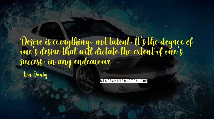 Ken Danby Quotes: Desire is everything, not talent. It's the degree of one's desire that will dictate the extent of one's success, in any endeavour.