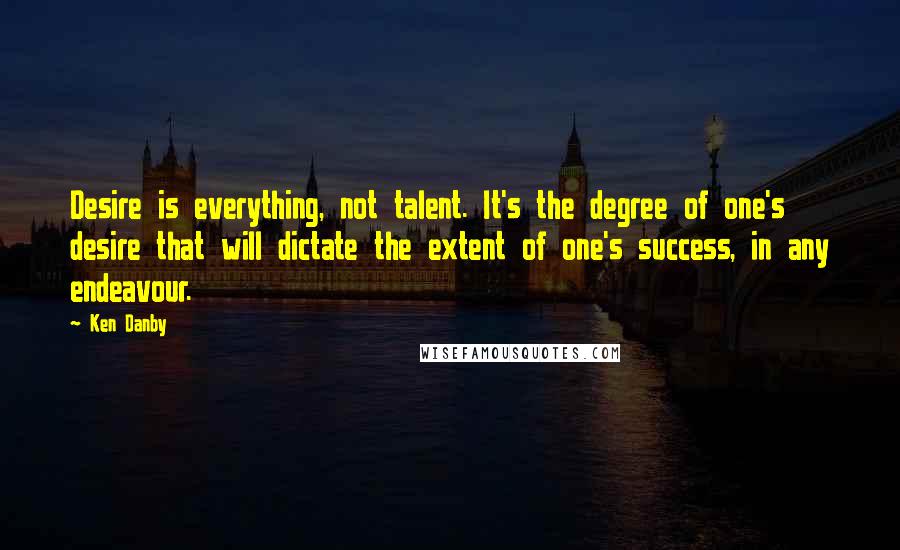 Ken Danby Quotes: Desire is everything, not talent. It's the degree of one's desire that will dictate the extent of one's success, in any endeavour.