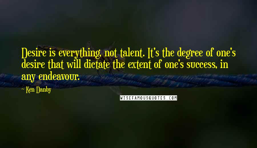 Ken Danby Quotes: Desire is everything, not talent. It's the degree of one's desire that will dictate the extent of one's success, in any endeavour.