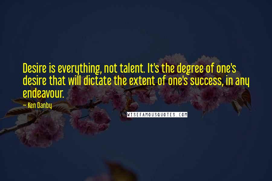 Ken Danby Quotes: Desire is everything, not talent. It's the degree of one's desire that will dictate the extent of one's success, in any endeavour.