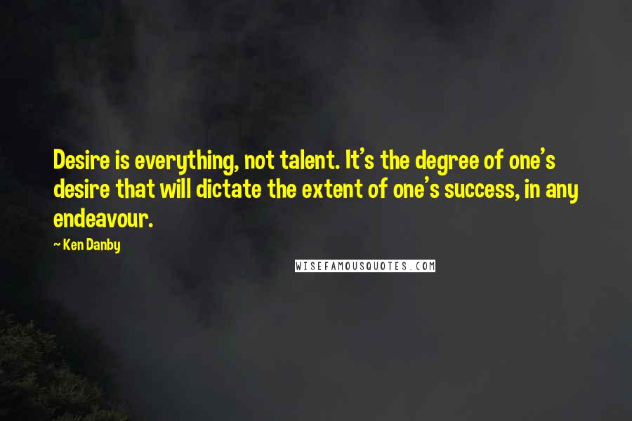 Ken Danby Quotes: Desire is everything, not talent. It's the degree of one's desire that will dictate the extent of one's success, in any endeavour.