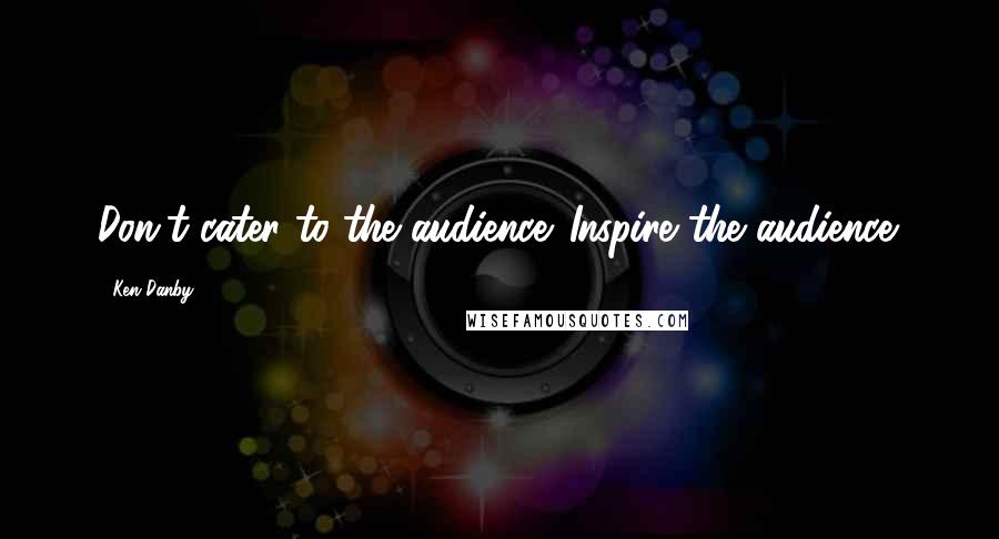 Ken Danby Quotes: Don't cater to the audience. Inspire the audience.