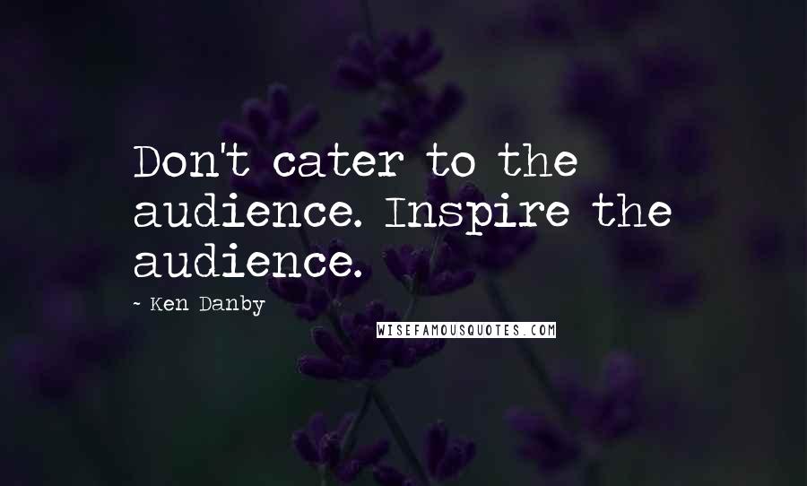 Ken Danby Quotes: Don't cater to the audience. Inspire the audience.