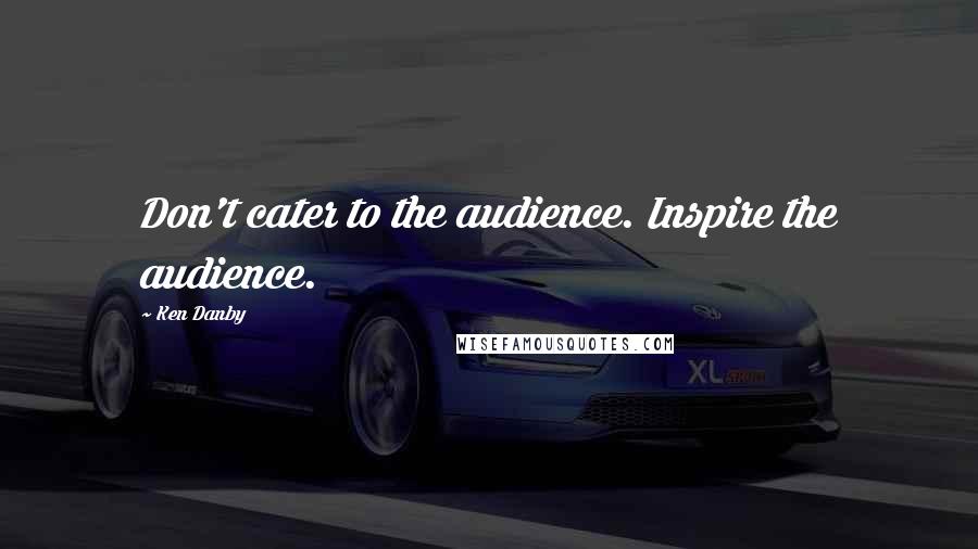 Ken Danby Quotes: Don't cater to the audience. Inspire the audience.