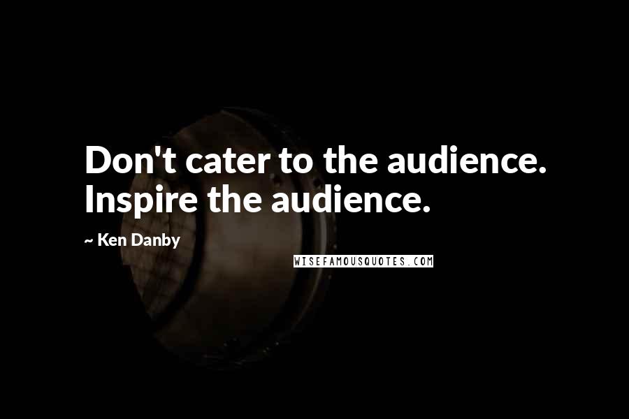 Ken Danby Quotes: Don't cater to the audience. Inspire the audience.