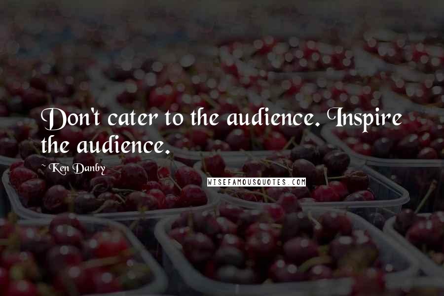 Ken Danby Quotes: Don't cater to the audience. Inspire the audience.