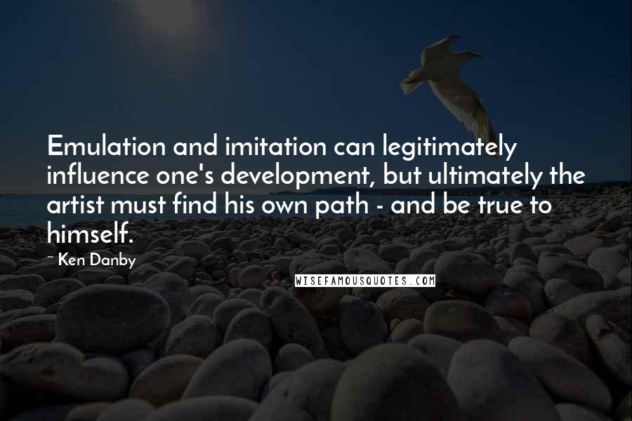 Ken Danby Quotes: Emulation and imitation can legitimately influence one's development, but ultimately the artist must find his own path - and be true to himself.