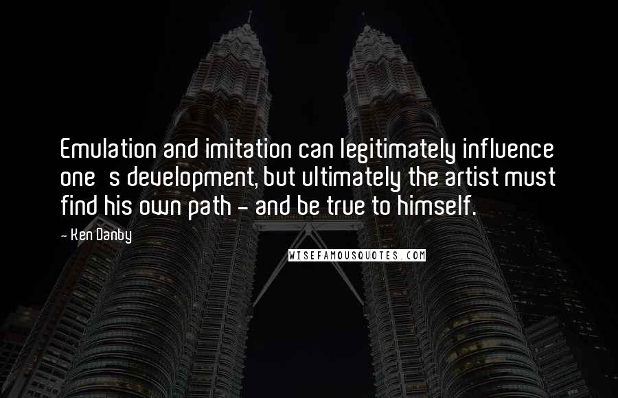 Ken Danby Quotes: Emulation and imitation can legitimately influence one's development, but ultimately the artist must find his own path - and be true to himself.