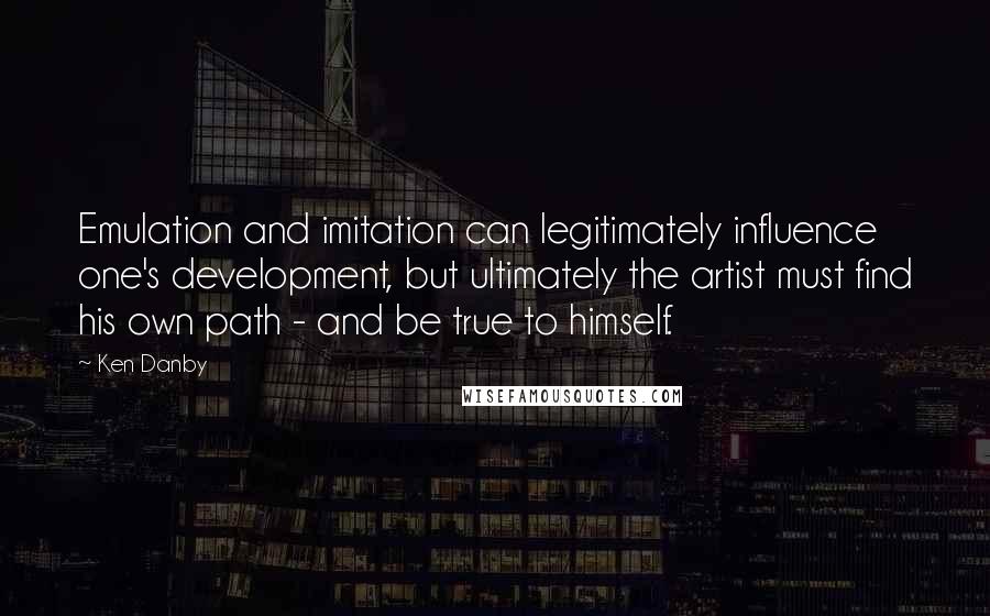 Ken Danby Quotes: Emulation and imitation can legitimately influence one's development, but ultimately the artist must find his own path - and be true to himself.