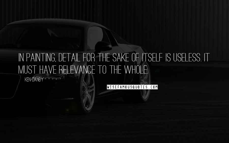 Ken Danby Quotes: In painting, detail for the sake of itself is useless. It must have relevance to the whole.