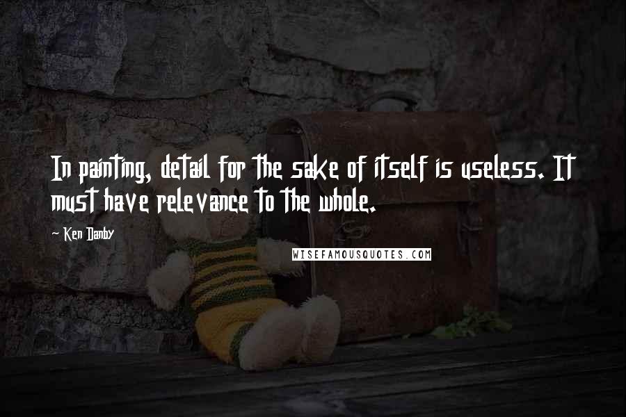 Ken Danby Quotes: In painting, detail for the sake of itself is useless. It must have relevance to the whole.