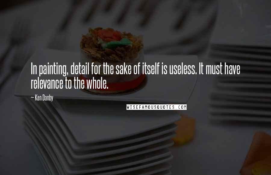 Ken Danby Quotes: In painting, detail for the sake of itself is useless. It must have relevance to the whole.