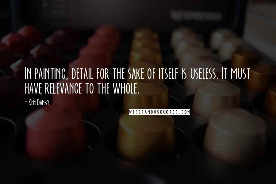 Ken Danby Quotes: In painting, detail for the sake of itself is useless. It must have relevance to the whole.