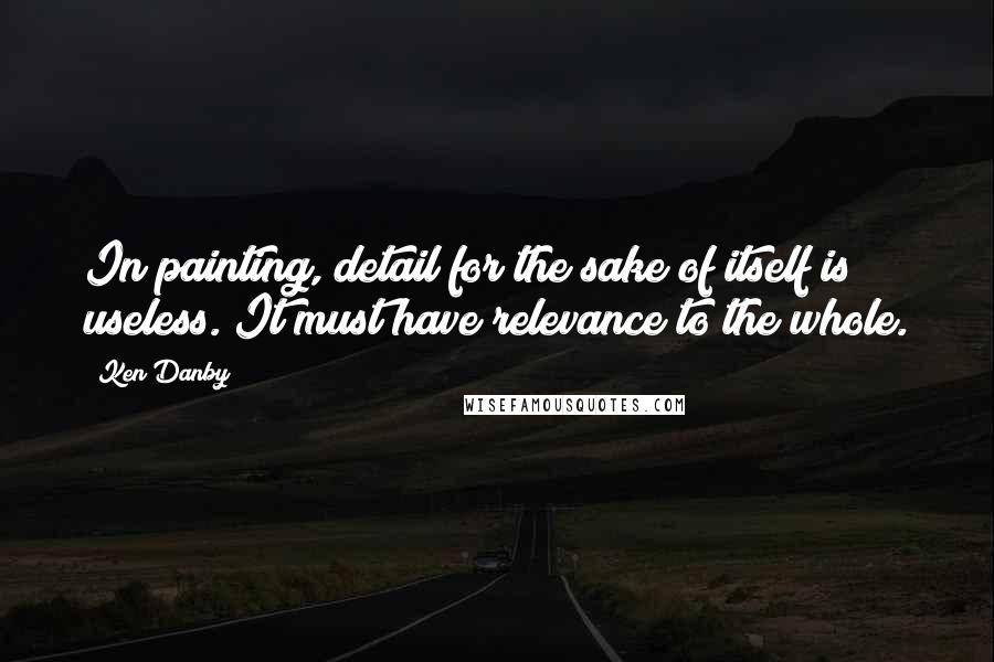 Ken Danby Quotes: In painting, detail for the sake of itself is useless. It must have relevance to the whole.