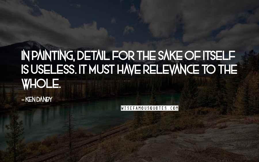 Ken Danby Quotes: In painting, detail for the sake of itself is useless. It must have relevance to the whole.