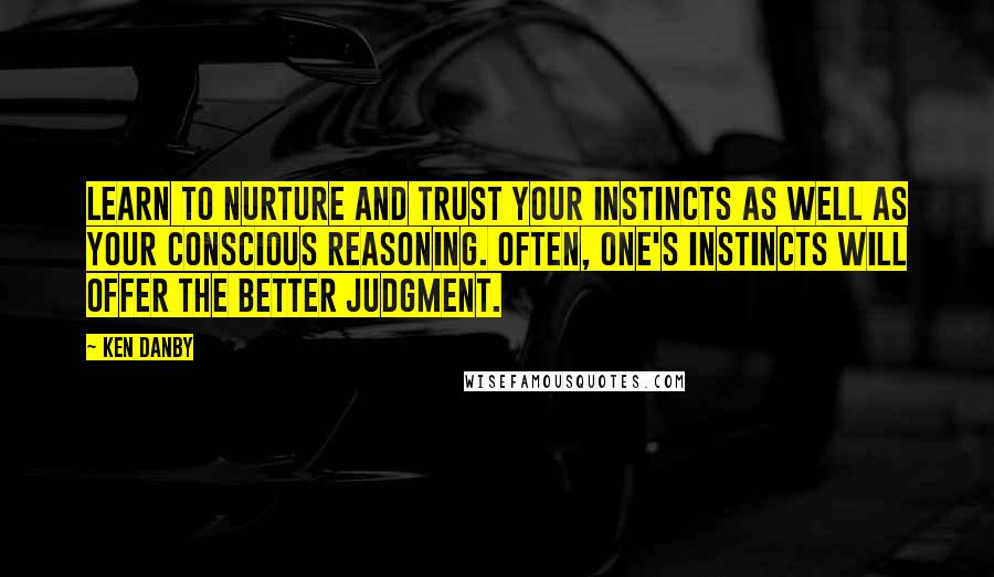 Ken Danby Quotes: Learn to nurture and trust your instincts as well as your conscious reasoning. Often, one's instincts will offer the better judgment.
