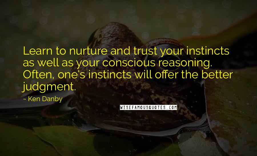 Ken Danby Quotes: Learn to nurture and trust your instincts as well as your conscious reasoning. Often, one's instincts will offer the better judgment.