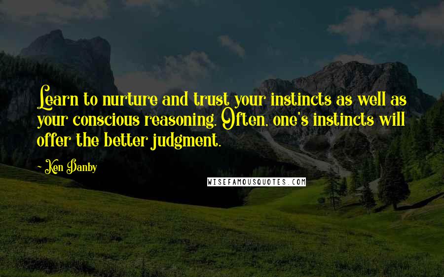 Ken Danby Quotes: Learn to nurture and trust your instincts as well as your conscious reasoning. Often, one's instincts will offer the better judgment.