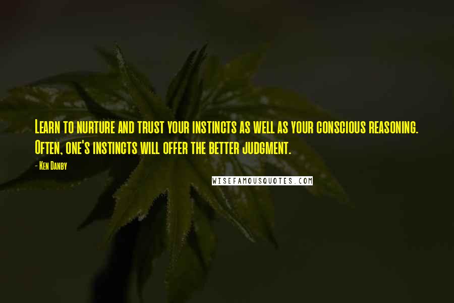 Ken Danby Quotes: Learn to nurture and trust your instincts as well as your conscious reasoning. Often, one's instincts will offer the better judgment.