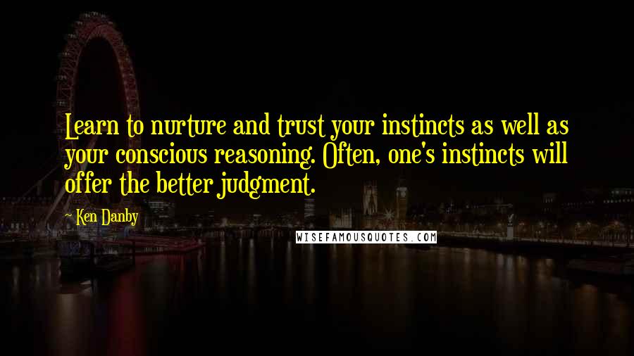 Ken Danby Quotes: Learn to nurture and trust your instincts as well as your conscious reasoning. Often, one's instincts will offer the better judgment.