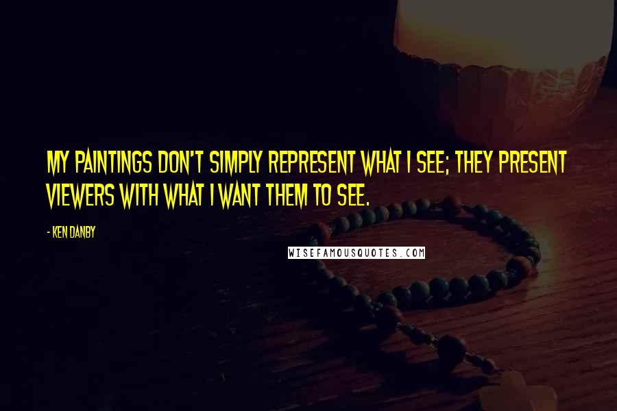 Ken Danby Quotes: My paintings don't simply represent what I see; they present viewers with what I want them to see.