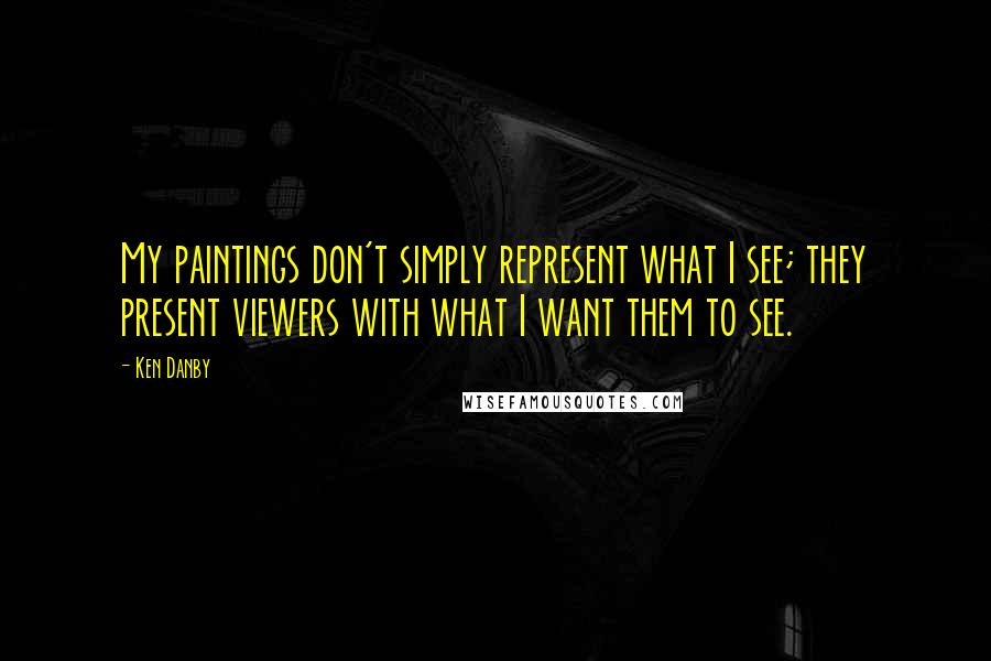 Ken Danby Quotes: My paintings don't simply represent what I see; they present viewers with what I want them to see.