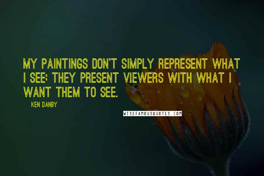 Ken Danby Quotes: My paintings don't simply represent what I see; they present viewers with what I want them to see.