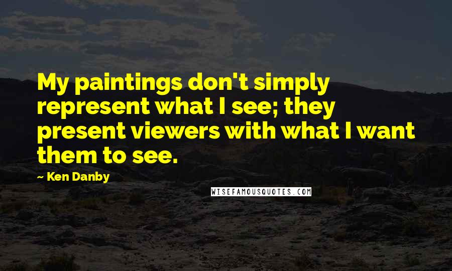 Ken Danby Quotes: My paintings don't simply represent what I see; they present viewers with what I want them to see.