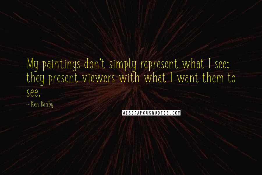 Ken Danby Quotes: My paintings don't simply represent what I see; they present viewers with what I want them to see.