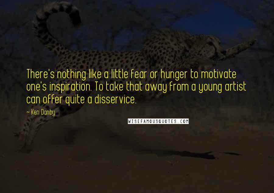 Ken Danby Quotes: There's nothing like a little fear or hunger to motivate one's inspiration. To take that away from a young artist can offer quite a disservice.