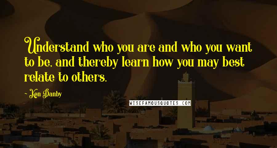 Ken Danby Quotes: Understand who you are and who you want to be, and thereby learn how you may best relate to others.