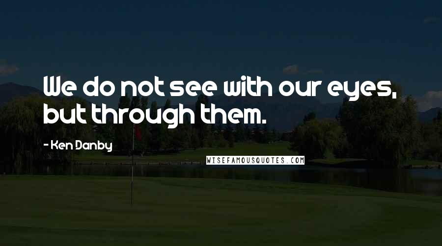 Ken Danby Quotes: We do not see with our eyes, but through them.