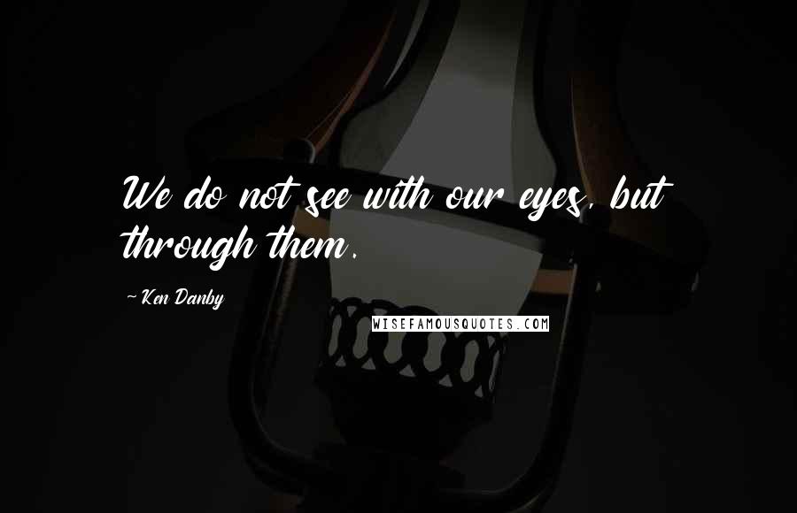 Ken Danby Quotes: We do not see with our eyes, but through them.