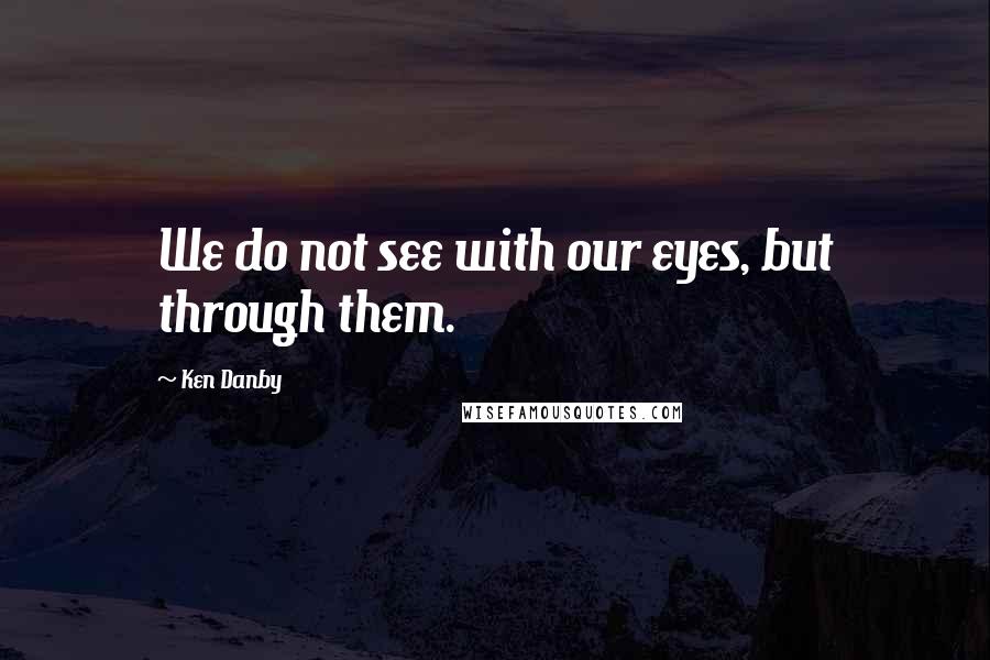 Ken Danby Quotes: We do not see with our eyes, but through them.