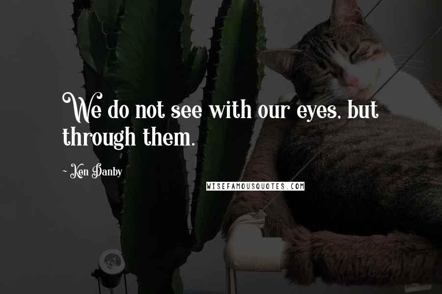 Ken Danby Quotes: We do not see with our eyes, but through them.