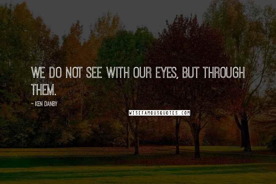 Ken Danby Quotes: We do not see with our eyes, but through them.