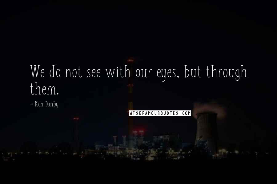 Ken Danby Quotes: We do not see with our eyes, but through them.