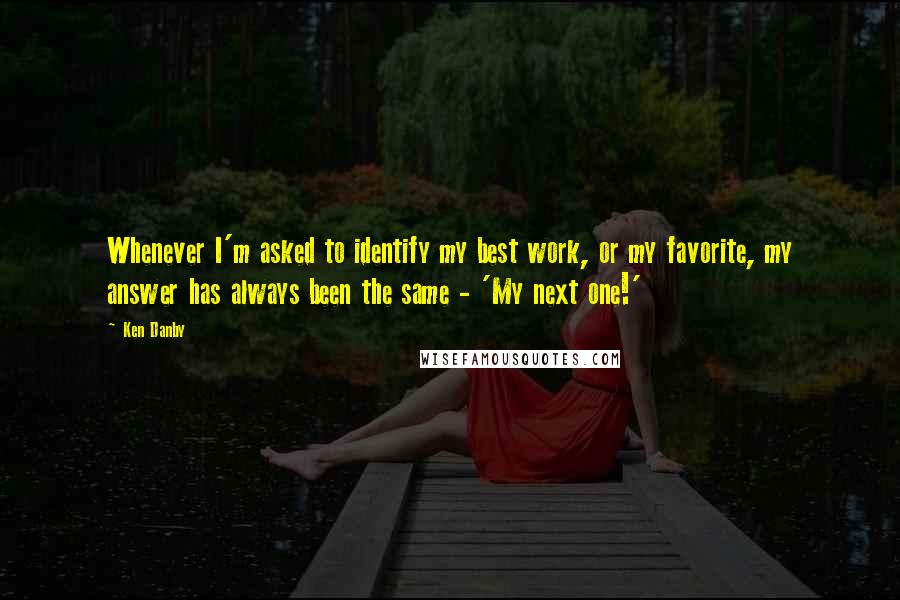 Ken Danby Quotes: Whenever I'm asked to identify my best work, or my favorite, my answer has always been the same - 'My next one!'