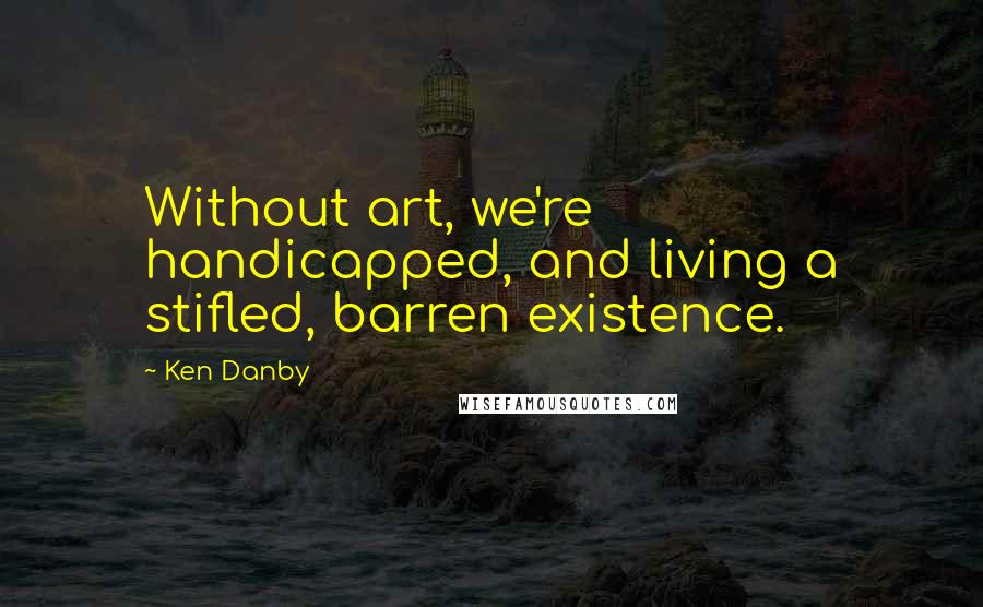 Ken Danby Quotes: Without art, we're handicapped, and living a stifled, barren existence.