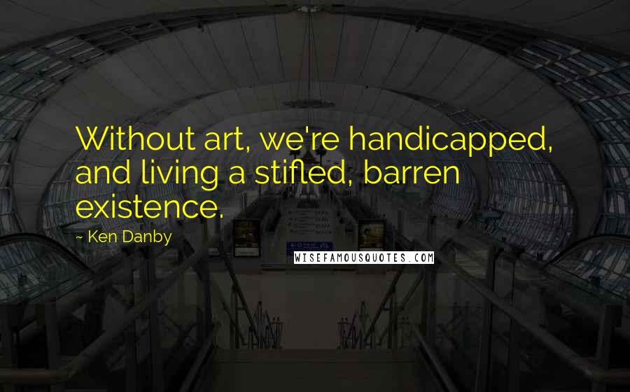 Ken Danby Quotes: Without art, we're handicapped, and living a stifled, barren existence.