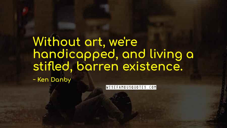 Ken Danby Quotes: Without art, we're handicapped, and living a stifled, barren existence.